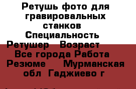 Ретушь фото для гравировальных станков › Специальность ­ Ретушер › Возраст ­ 40 - Все города Работа » Резюме   . Мурманская обл.,Гаджиево г.